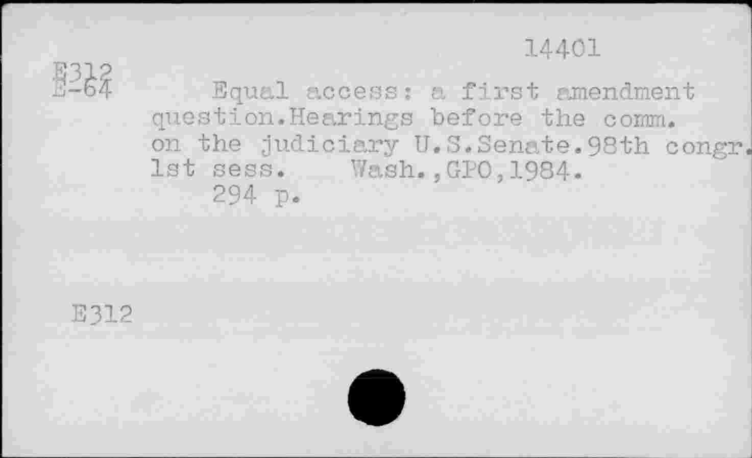 ﻿
14401
Equal access: a first amendment question.Hearings before the comm, on the judiciary U.S.Senate.98th congr 1st sess. Wash.,GPO,1984.
294 p.
E312